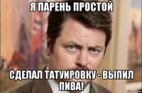 я парень простой сделал татуировку - выпил пива!