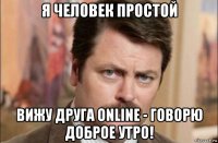 я человек простой вижу друга online - говорю доброе утро!