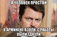 я человек простой в армию не взяли, с работы выпизднули