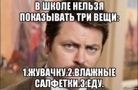 в школе нельзя показывать три вещи: 1.жувачку.2.влажные салфетки.3.еду.