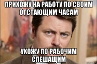 прихожу на работу по своим отстающим часам ухожу по рабочим спешащим