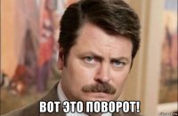  вот это поворот!