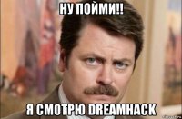 ну пойми!! я смотрю dreamhack