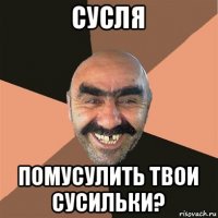 сусля помусулить твои сусильки?