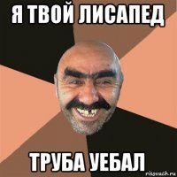 я твой лисапед труба уебал