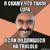 я скажу что такое lufa если подпишеся на trololo