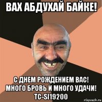 вах абдухай байке! с днем рождением вас! много бровь и много удачи! тс-si19200