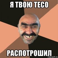 я твою тесо распотрошил