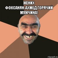 жених фоксанян-ахмед.горячий мужчина! 