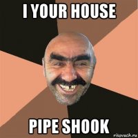 i your house pipe shook