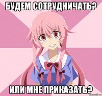 будем сотрудничать? или мне приказать?