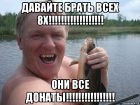 давайте брать всех 8х!!!!!!!!!!!!!!!!!! они все донаты!!!!!!!!!!!!!!!!