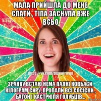 мала прийшла до мене спати , тіпа заснула вже всьо зранку встаю нема палкі ковбаси, кілограм сиру, пропали всі сосіски , батон і кастрюля голубців...