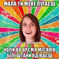 мала ти мене пугаєш коли во врємя місяків білі штани вдіваєш