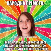 народна прімєта: якшо мала навіть не роззувшись йде до твого холодильника, тоо завтра ти підеш купляти продукти!