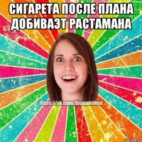 сигарета после плана добиваэт растамана 