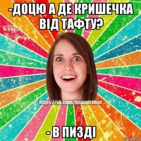 -доцю а де кришечка від тафту? - в пизді