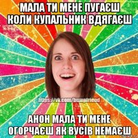 мала ти мене пугаєш коли купальник вдягаєш анон мала ти мене огорчаєш як вусів немаєш