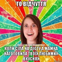 то відчуття коли сіла на дієту,а мамка наготовила твоїх любимих вкуснях