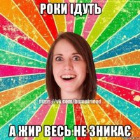 роки ідуть а жир весь не зникає