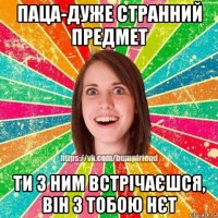 паца-дуже странний предмет ти з ним встрічаєшся, він з тобою нєт