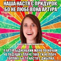 наша настя є придурок, бо не любе вона артура а артур бідненький мачо по ночам в подушку плаче.тихо ти не лпач горляку бо та настя є дибілка