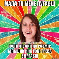 мала ти мене пугаєш коли лівчик на розмір більший ніж тобі треба вдягаєш