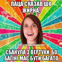 паца сказав шо жирна, єбанула з вертухи, бо багіні має бути багато