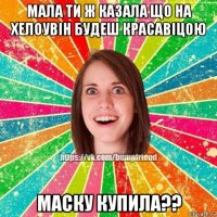 мала ти ж казала що на хелоувін будеш красавіцою маску купила??