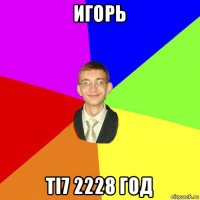 игорь ti7 2228 год