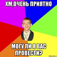 хм,очень приятно могу ли я вас провести?