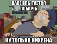 васек пытается помочь ну только нихрена