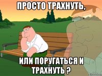 просто трахнуть, или поругаться и трахнуть ?