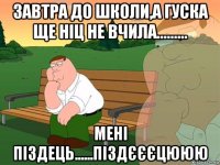 завтра до школи,а гуска ще ніц не вчила......... мені піздець......піздєєєцююю