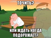 точить? или ждать когда подорожает?