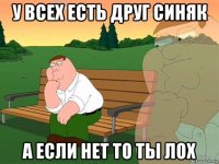 у всех есть друг синяк а если нет то ты лох