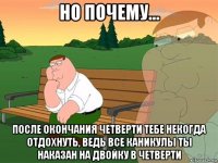 но почему... после окончания четверти тебе некогда отдохнуть, ведь все каникулы ты наказан на двойку в четверти