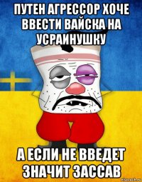 путен агрессор хоче ввести вайска на усраинушку а если не введет значит зассав