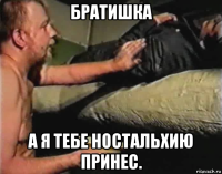 братишка а я тебе ностальхию принес.