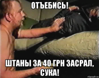 отъебись! штаны за 40 грн засрал, сука!