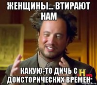 женщины... втирают нам какую-то дичь с доисторических времен