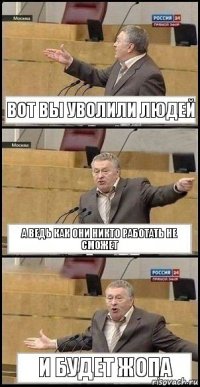 Вот вы уволили людей а ведь как они никто работать не сможет и будет жопа