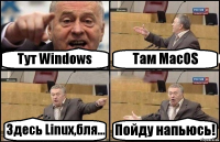 Тут Windows Там MacOS Здесь Linux,бля... Пойду напьюсь!