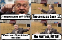 Этому максиму всё - БАЯН Просто пздц баян (с). "Убийство из Edgun Matador" тоже баян Не читай, ЁПТА!