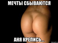 мечты сбываются аня крепись...