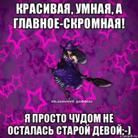 красивая, умная, а главное-скромная! я просто чудом не осталась старой девой;-)