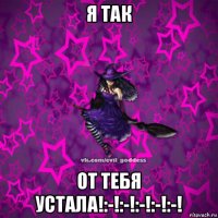 я так от тебя устала!:-!:-!:-!:-!:-!