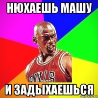 нюхаешь машу и задыхаешься