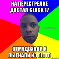 на перестрелке достал glock 17 отмудохали и выгнали из гетто