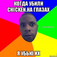 когда убили chicken.на глазах я убью их